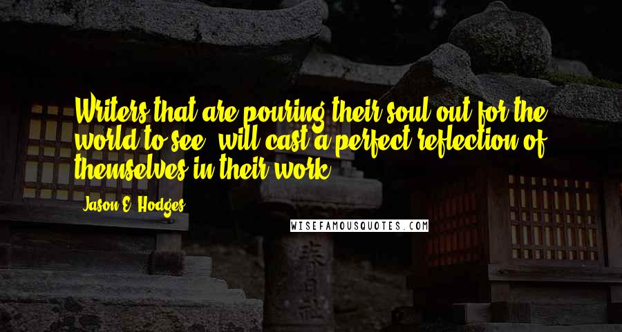 Jason E. Hodges Quotes: Writers that are pouring their soul out for the world to see, will cast a perfect reflection of themselves in their work.