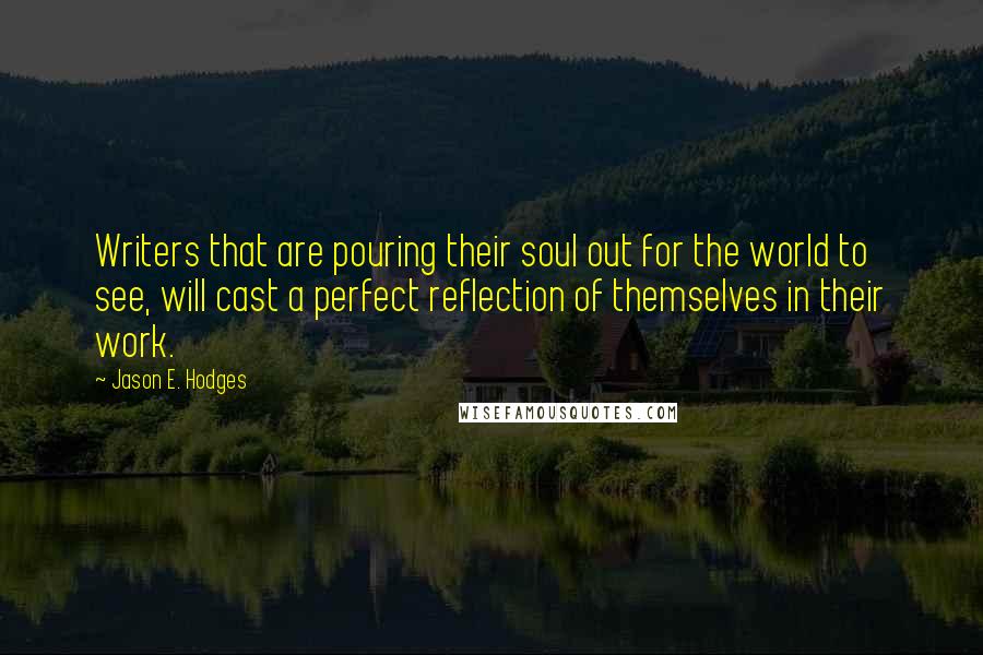 Jason E. Hodges Quotes: Writers that are pouring their soul out for the world to see, will cast a perfect reflection of themselves in their work.