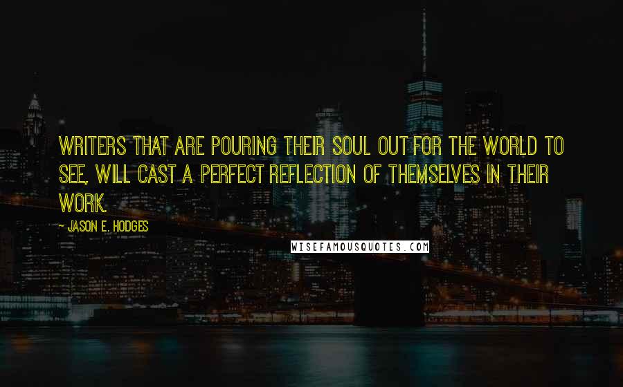 Jason E. Hodges Quotes: Writers that are pouring their soul out for the world to see, will cast a perfect reflection of themselves in their work.