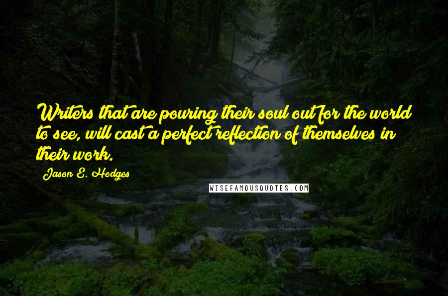 Jason E. Hodges Quotes: Writers that are pouring their soul out for the world to see, will cast a perfect reflection of themselves in their work.