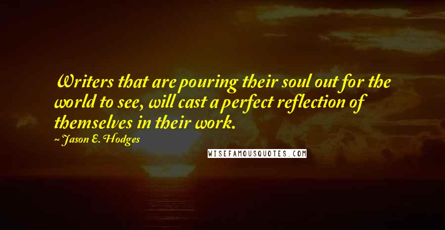 Jason E. Hodges Quotes: Writers that are pouring their soul out for the world to see, will cast a perfect reflection of themselves in their work.