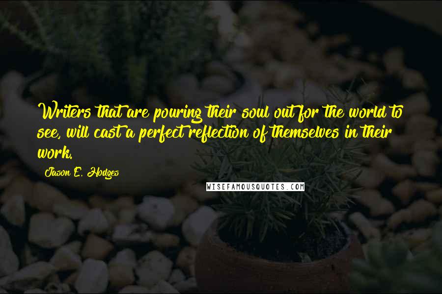 Jason E. Hodges Quotes: Writers that are pouring their soul out for the world to see, will cast a perfect reflection of themselves in their work.