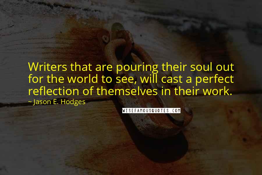 Jason E. Hodges Quotes: Writers that are pouring their soul out for the world to see, will cast a perfect reflection of themselves in their work.