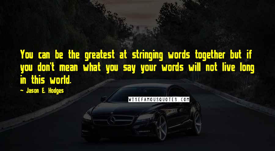 Jason E. Hodges Quotes: You can be the greatest at stringing words together but if you don't mean what you say your words will not live long in this world.