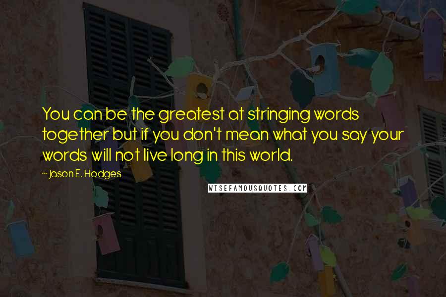 Jason E. Hodges Quotes: You can be the greatest at stringing words together but if you don't mean what you say your words will not live long in this world.
