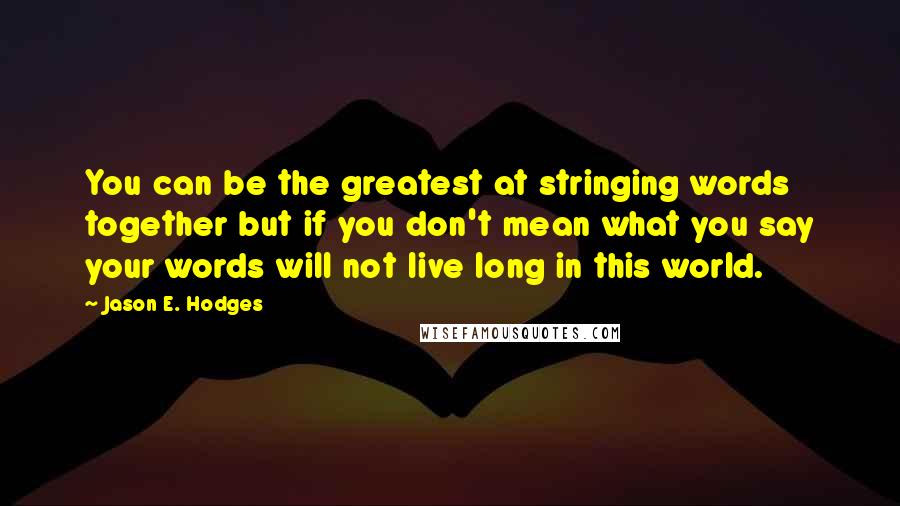 Jason E. Hodges Quotes: You can be the greatest at stringing words together but if you don't mean what you say your words will not live long in this world.