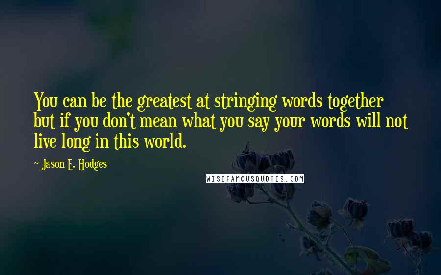 Jason E. Hodges Quotes: You can be the greatest at stringing words together but if you don't mean what you say your words will not live long in this world.