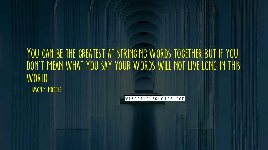 Jason E. Hodges Quotes: You can be the greatest at stringing words together but if you don't mean what you say your words will not live long in this world.