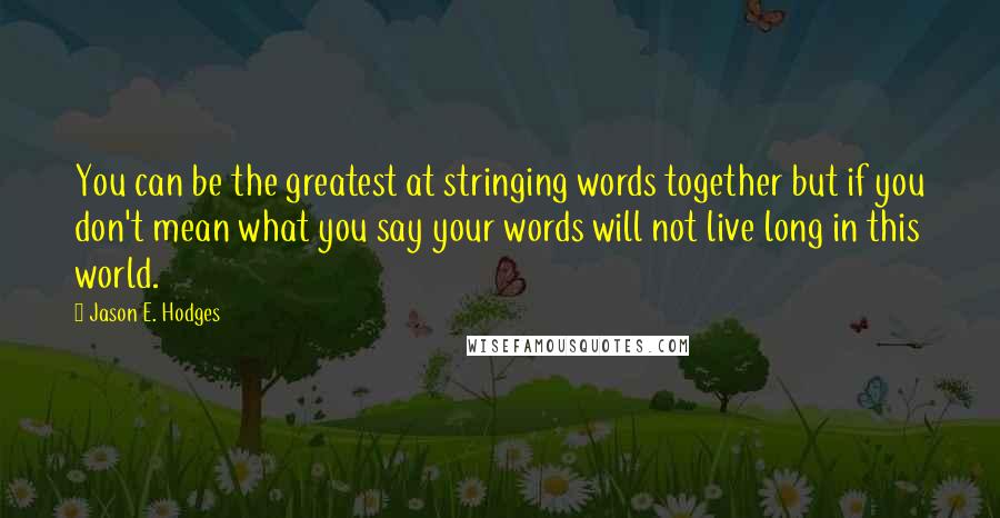 Jason E. Hodges Quotes: You can be the greatest at stringing words together but if you don't mean what you say your words will not live long in this world.