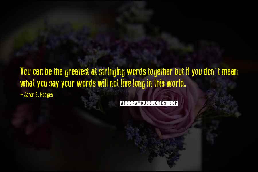 Jason E. Hodges Quotes: You can be the greatest at stringing words together but if you don't mean what you say your words will not live long in this world.