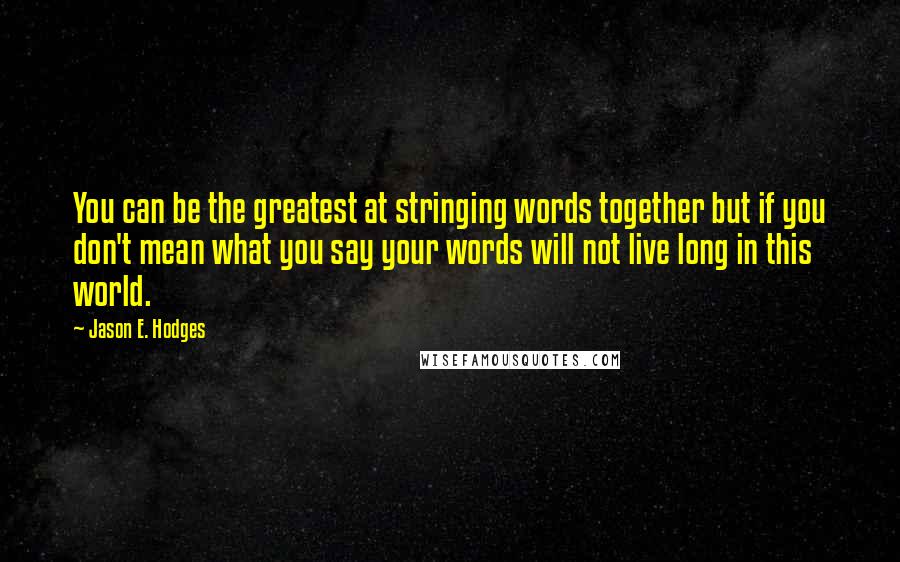 Jason E. Hodges Quotes: You can be the greatest at stringing words together but if you don't mean what you say your words will not live long in this world.
