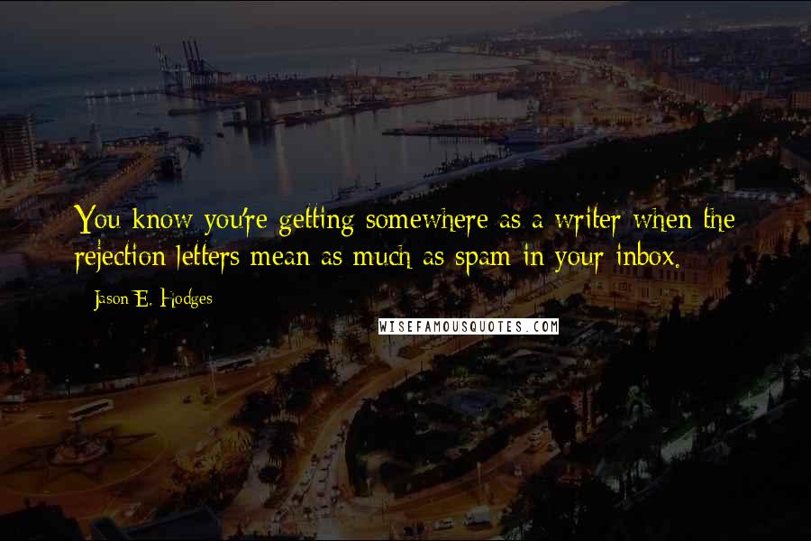 Jason E. Hodges Quotes: You know you're getting somewhere as a writer when the rejection letters mean as much as spam in your inbox.