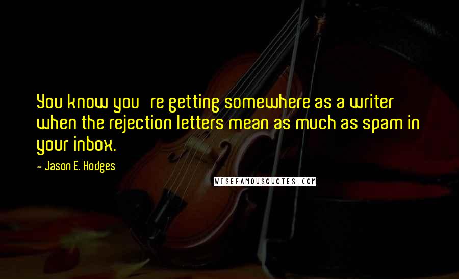 Jason E. Hodges Quotes: You know you're getting somewhere as a writer when the rejection letters mean as much as spam in your inbox.