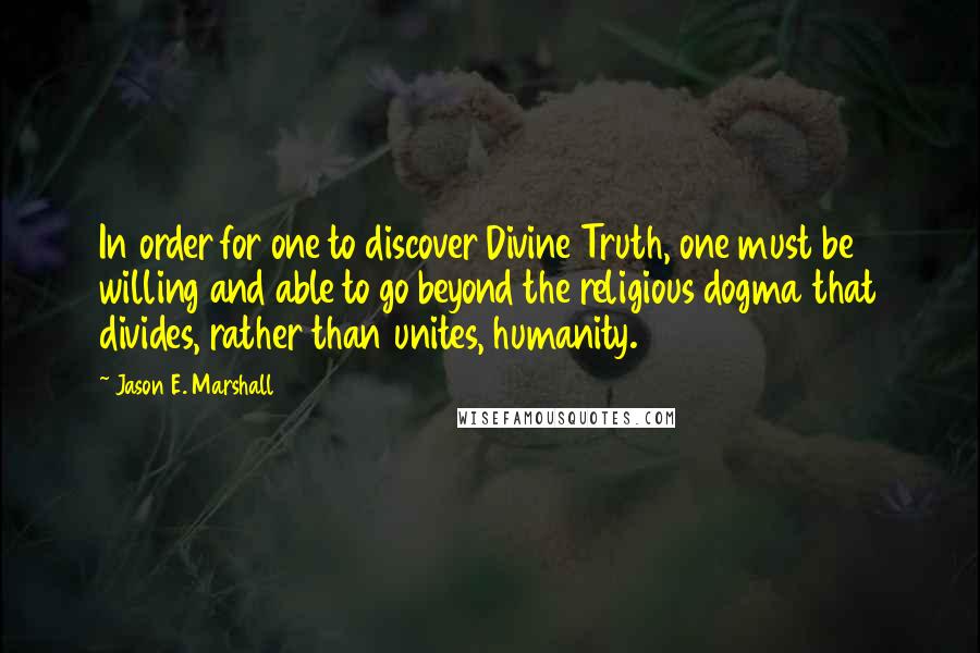 Jason E. Marshall Quotes: In order for one to discover Divine Truth, one must be willing and able to go beyond the religious dogma that divides, rather than unites, humanity.