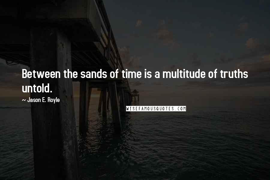 Jason E. Royle Quotes: Between the sands of time is a multitude of truths untold.