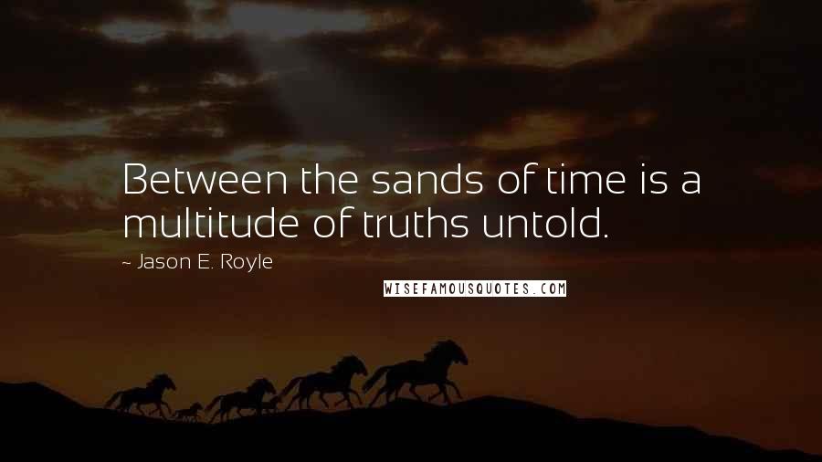 Jason E. Royle Quotes: Between the sands of time is a multitude of truths untold.