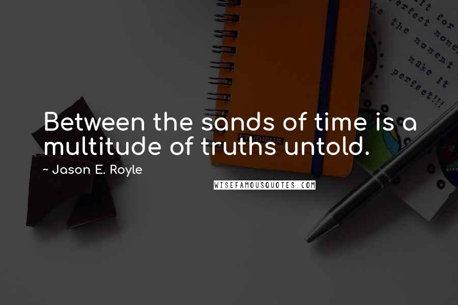 Jason E. Royle Quotes: Between the sands of time is a multitude of truths untold.