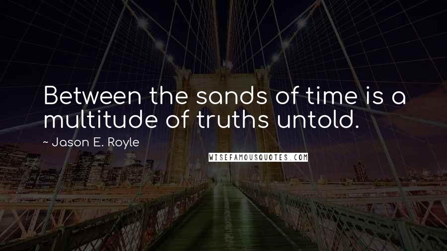 Jason E. Royle Quotes: Between the sands of time is a multitude of truths untold.