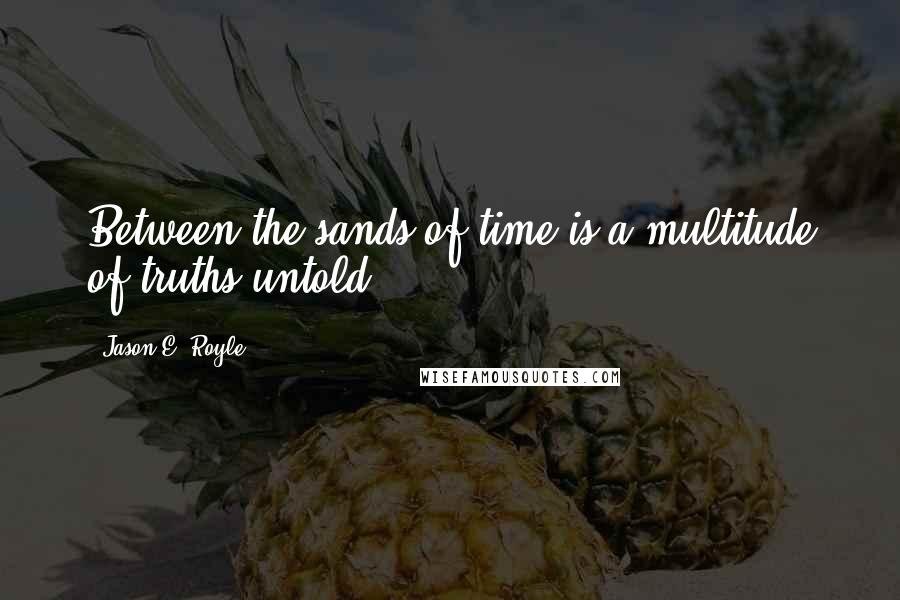 Jason E. Royle Quotes: Between the sands of time is a multitude of truths untold.