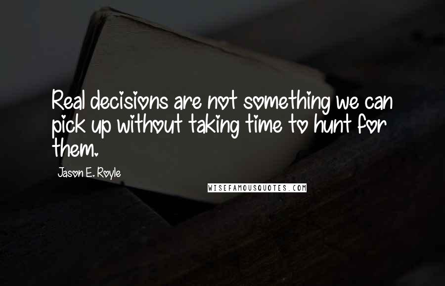 Jason E. Royle Quotes: Real decisions are not something we can pick up without taking time to hunt for them.