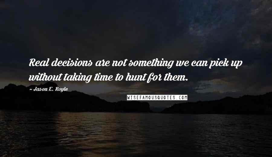 Jason E. Royle Quotes: Real decisions are not something we can pick up without taking time to hunt for them.