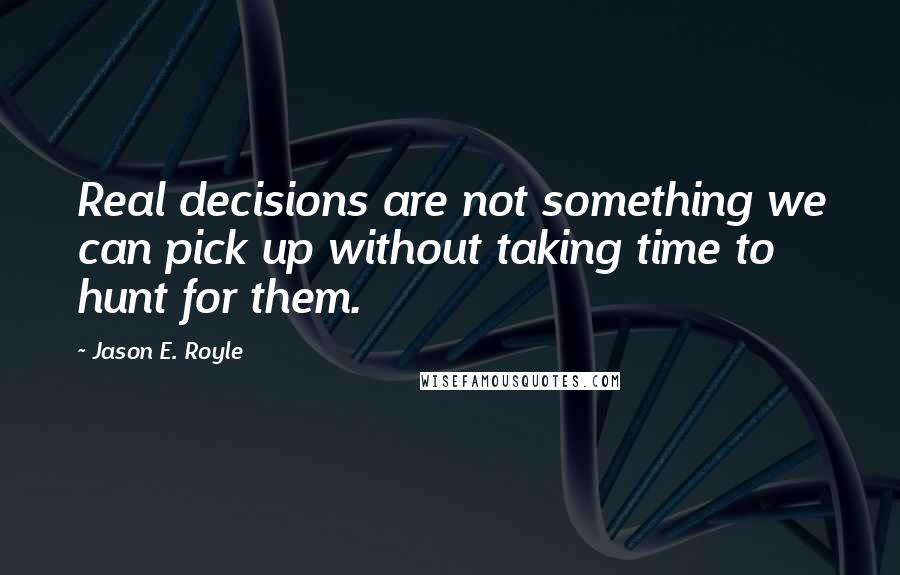 Jason E. Royle Quotes: Real decisions are not something we can pick up without taking time to hunt for them.