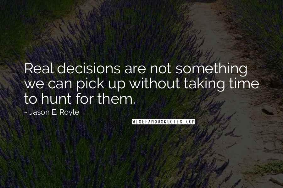Jason E. Royle Quotes: Real decisions are not something we can pick up without taking time to hunt for them.