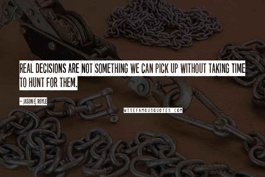 Jason E. Royle Quotes: Real decisions are not something we can pick up without taking time to hunt for them.