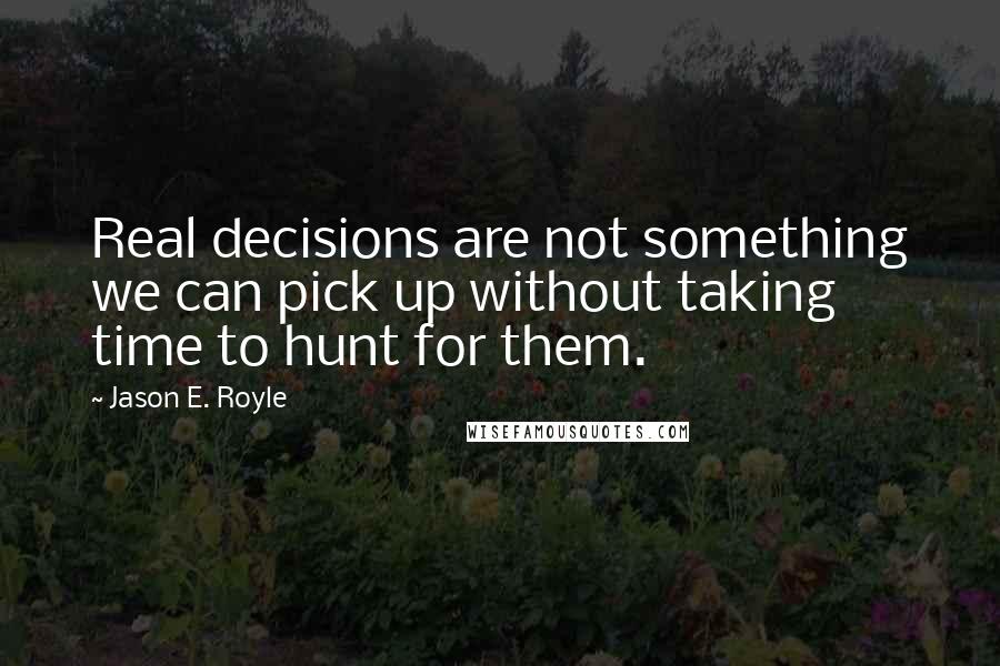 Jason E. Royle Quotes: Real decisions are not something we can pick up without taking time to hunt for them.