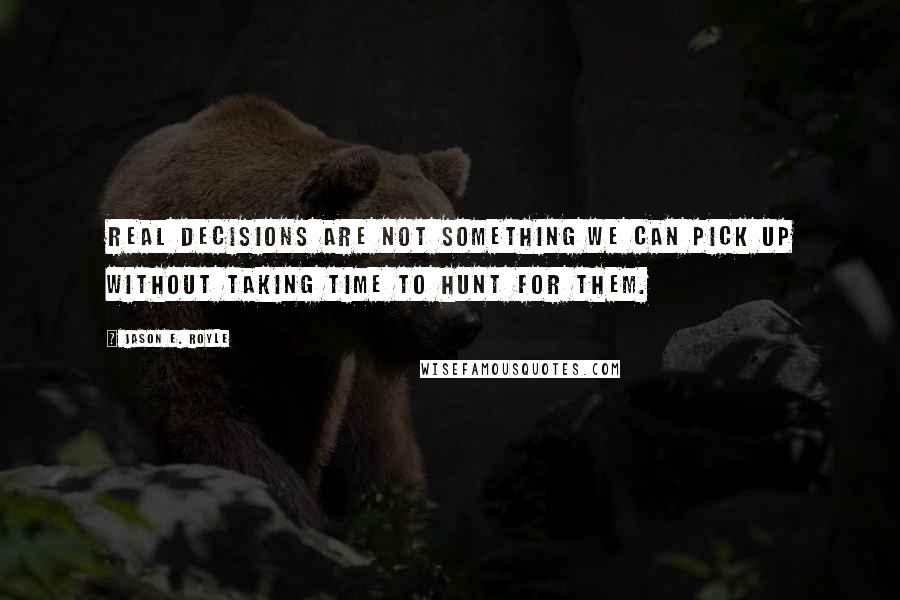 Jason E. Royle Quotes: Real decisions are not something we can pick up without taking time to hunt for them.