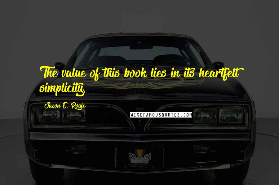 Jason E. Royle Quotes: The value of this book lies in its heartfelt simplicity.