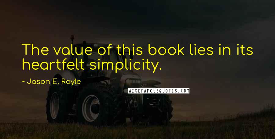 Jason E. Royle Quotes: The value of this book lies in its heartfelt simplicity.