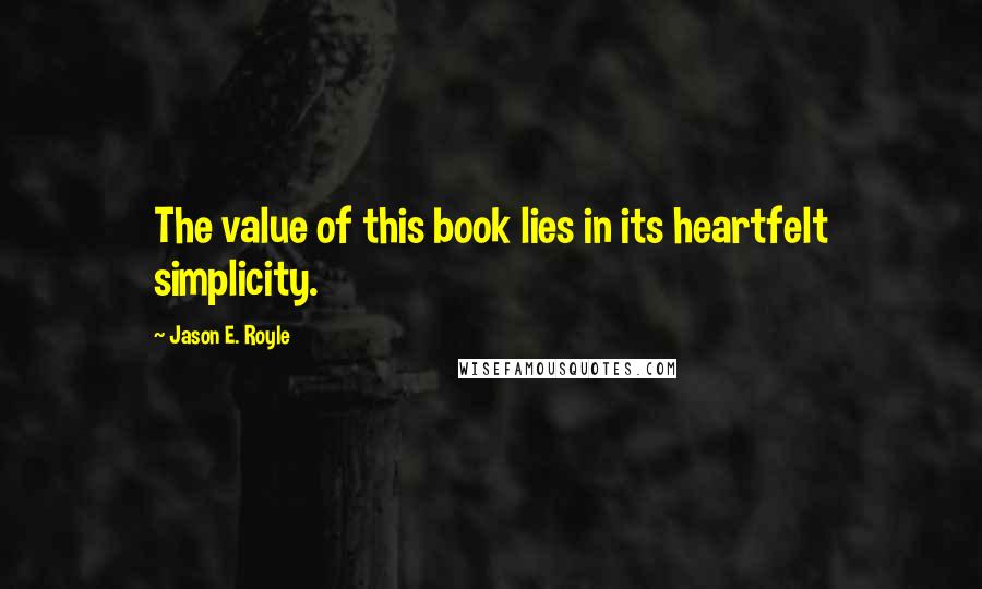 Jason E. Royle Quotes: The value of this book lies in its heartfelt simplicity.