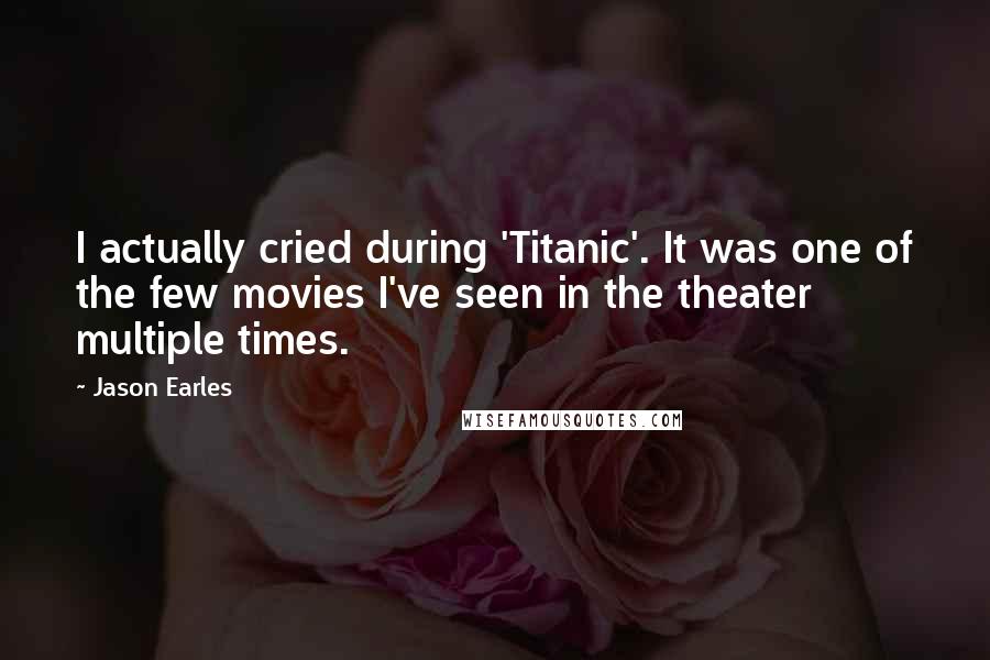 Jason Earles Quotes: I actually cried during 'Titanic'. It was one of the few movies I've seen in the theater multiple times.