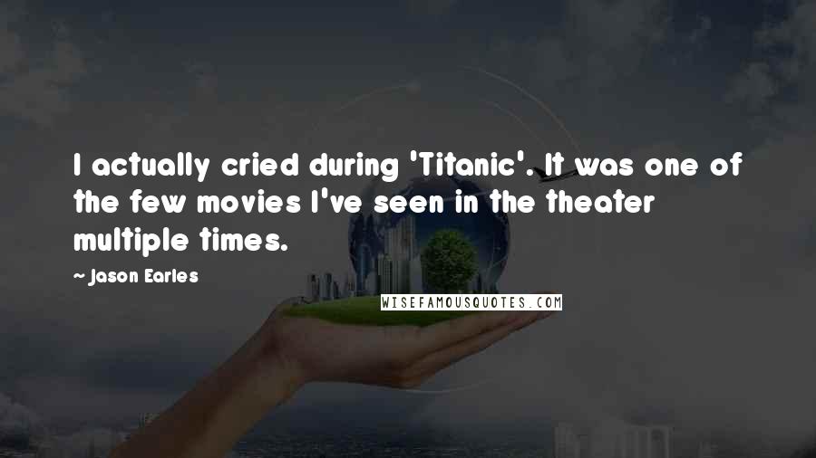 Jason Earles Quotes: I actually cried during 'Titanic'. It was one of the few movies I've seen in the theater multiple times.