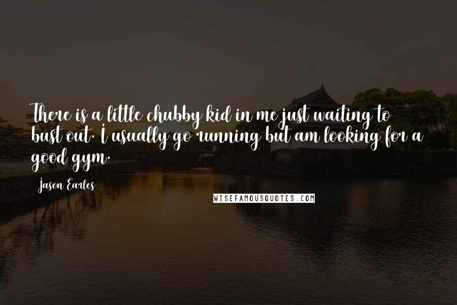 Jason Earles Quotes: There is a little chubby kid in me just waiting to bust out. I usually go running but am looking for a good gym.