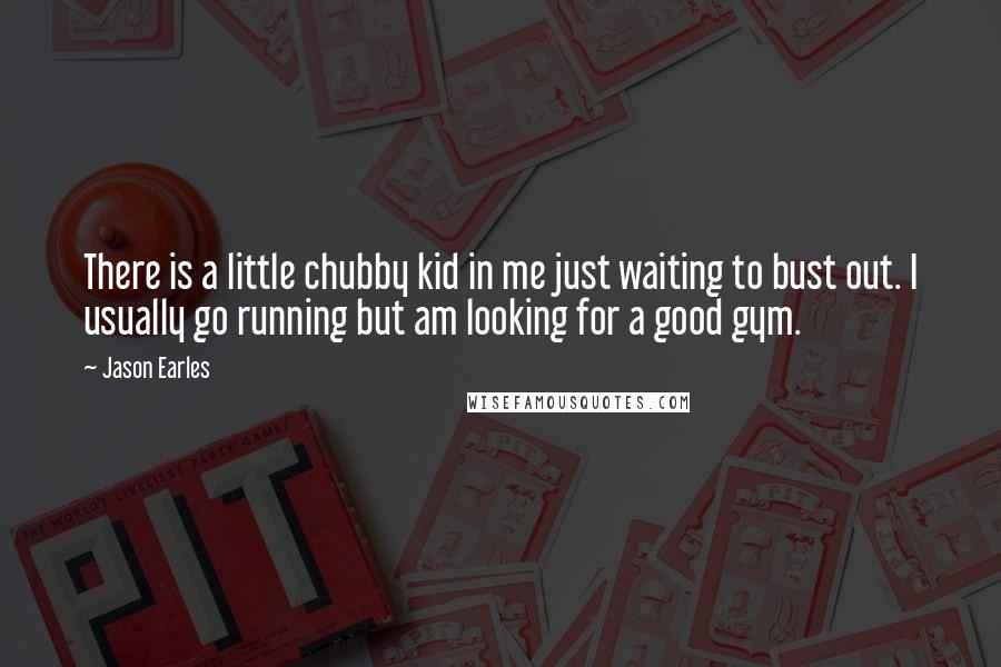 Jason Earles Quotes: There is a little chubby kid in me just waiting to bust out. I usually go running but am looking for a good gym.