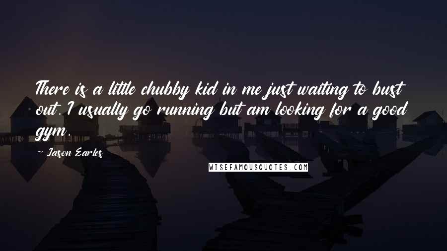 Jason Earles Quotes: There is a little chubby kid in me just waiting to bust out. I usually go running but am looking for a good gym.