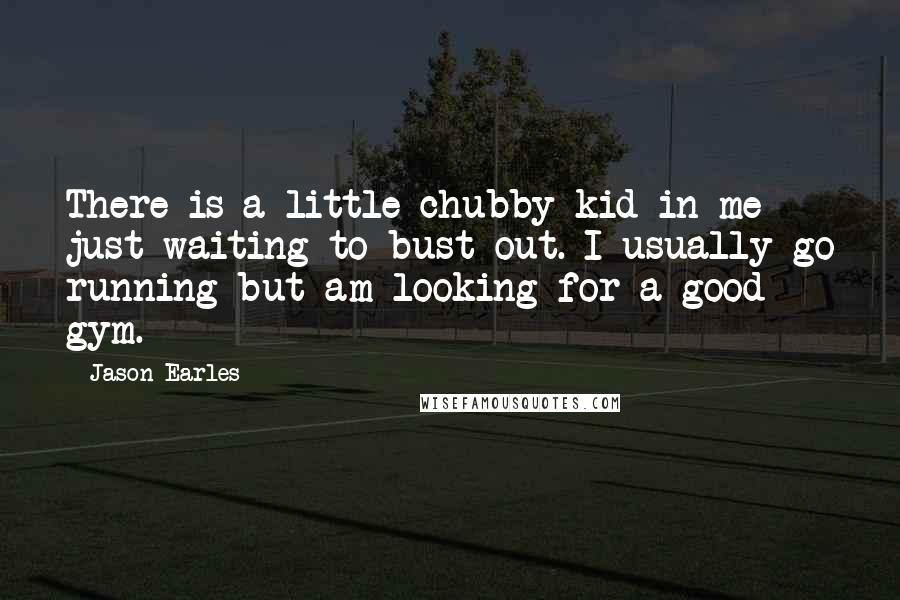 Jason Earles Quotes: There is a little chubby kid in me just waiting to bust out. I usually go running but am looking for a good gym.