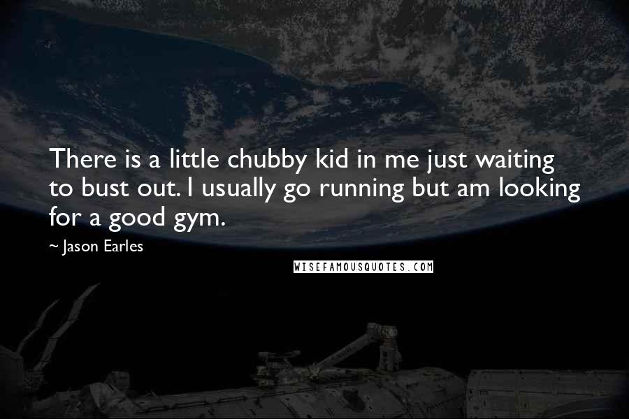 Jason Earles Quotes: There is a little chubby kid in me just waiting to bust out. I usually go running but am looking for a good gym.