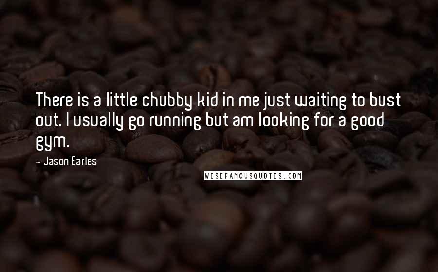 Jason Earles Quotes: There is a little chubby kid in me just waiting to bust out. I usually go running but am looking for a good gym.