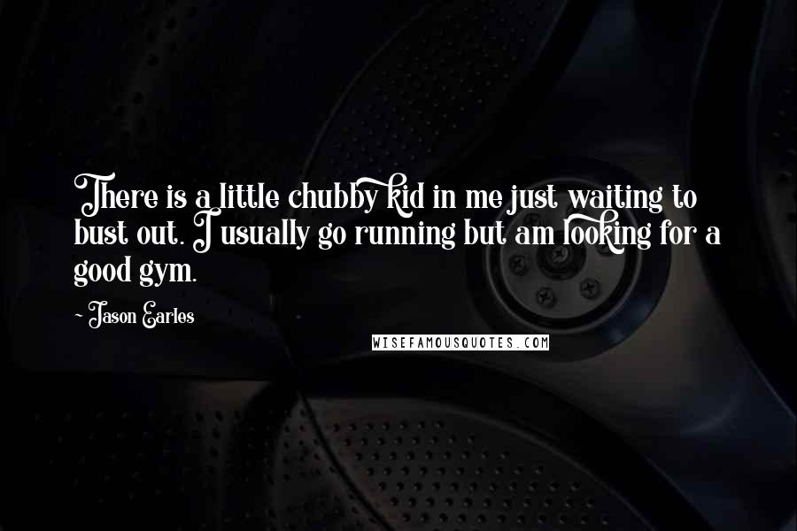 Jason Earles Quotes: There is a little chubby kid in me just waiting to bust out. I usually go running but am looking for a good gym.