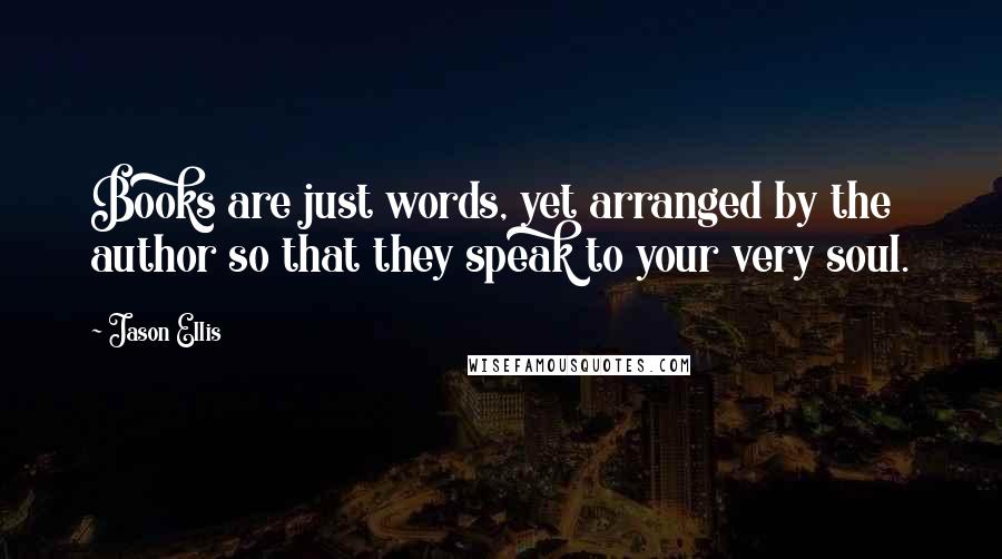 Jason Ellis Quotes: Books are just words, yet arranged by the author so that they speak to your very soul.