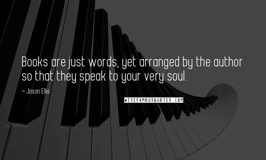 Jason Ellis Quotes: Books are just words, yet arranged by the author so that they speak to your very soul.