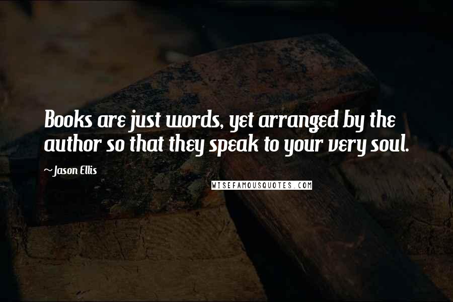 Jason Ellis Quotes: Books are just words, yet arranged by the author so that they speak to your very soul.