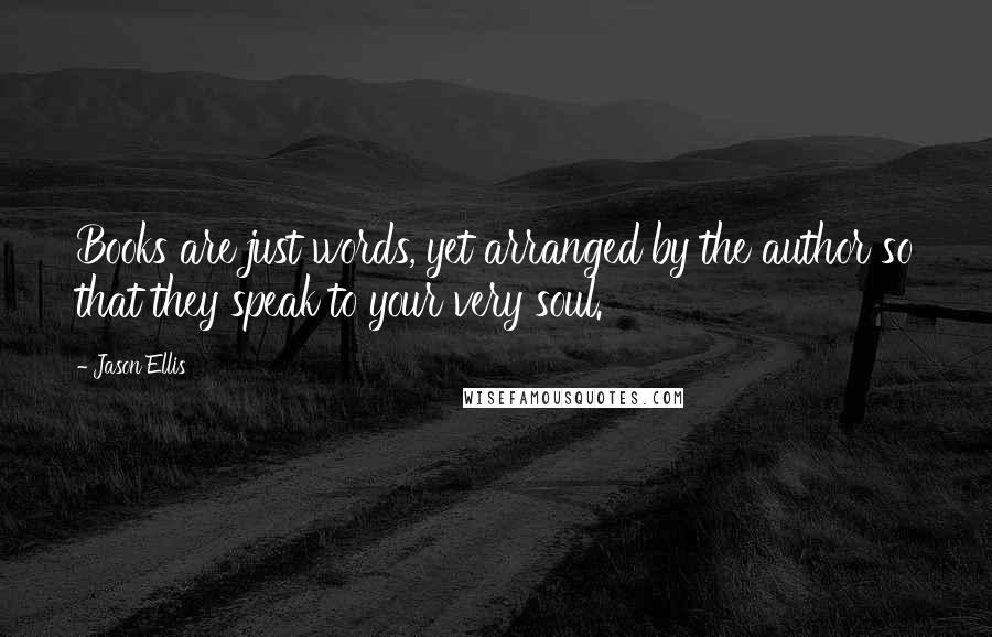 Jason Ellis Quotes: Books are just words, yet arranged by the author so that they speak to your very soul.