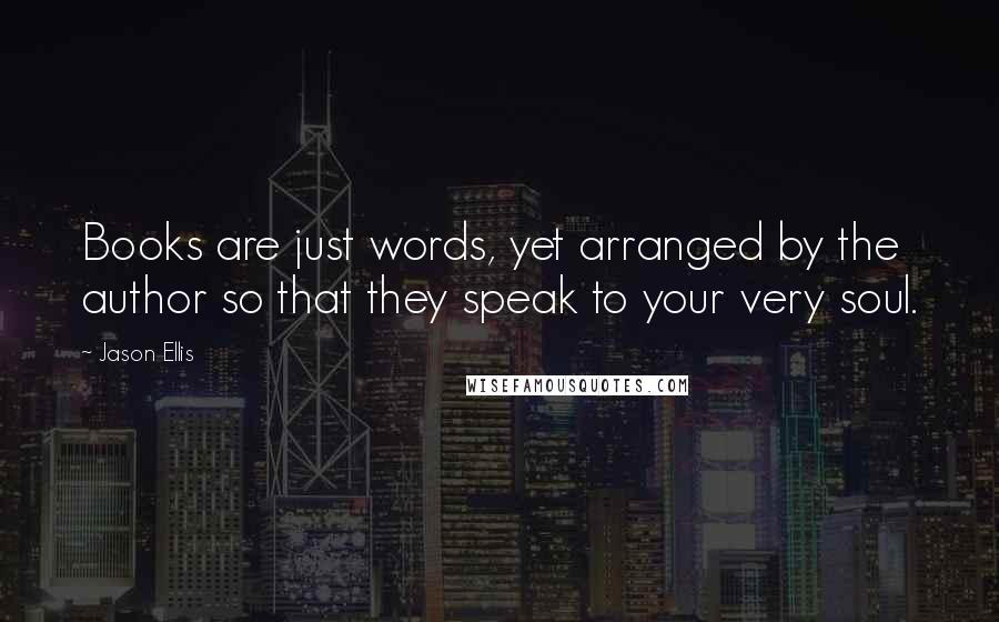 Jason Ellis Quotes: Books are just words, yet arranged by the author so that they speak to your very soul.