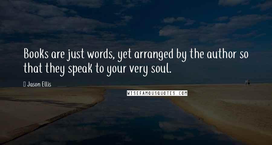 Jason Ellis Quotes: Books are just words, yet arranged by the author so that they speak to your very soul.