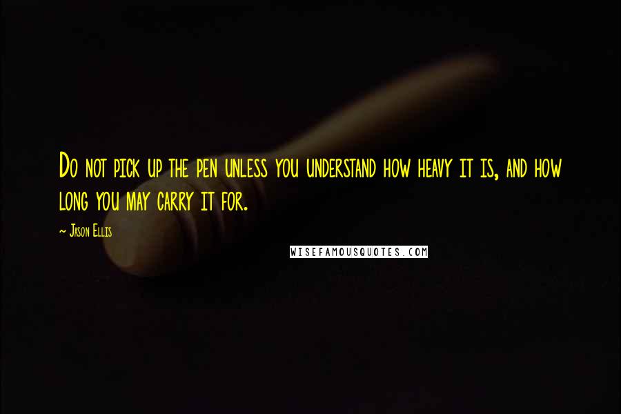 Jason Ellis Quotes: Do not pick up the pen unless you understand how heavy it is, and how long you may carry it for.