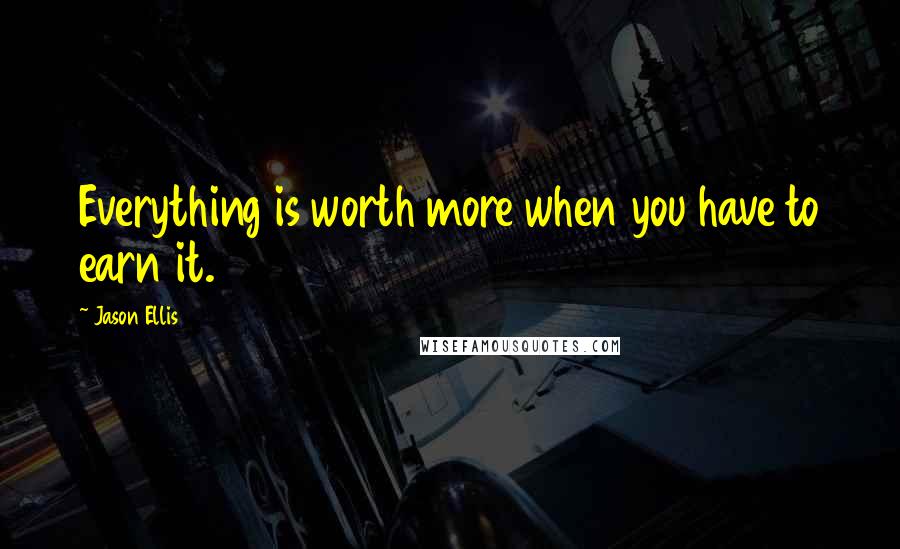 Jason Ellis Quotes: Everything is worth more when you have to earn it.